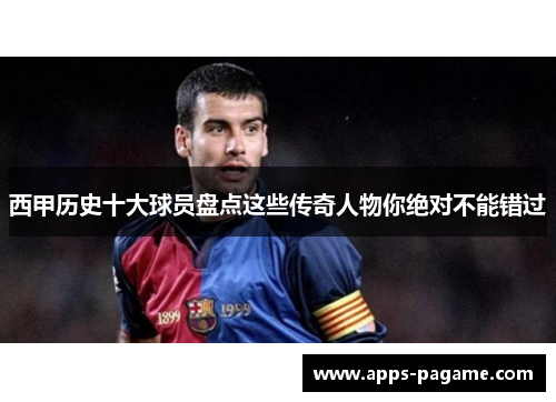 西甲历史十大球员盘点这些传奇人物你绝对不能错过 西甲历史十大球员盘点这些传奇人物你绝对不能错过