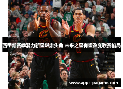 西甲新赛季潜力新星崭露头角 未来之星有望改变联赛格局 西甲新赛季潜力新星崭露头角 未来之星有望改变联赛格局