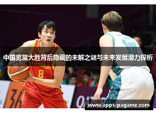 中国男篮大胜背后隐藏的未解之谜与未来发展潜力探析 中国男篮大胜背后隐藏的未解之谜与未来发展潜力探析