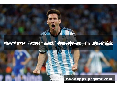 梅西世界杯征程数据全面解析 他如何书写属于自己的传奇篇章 梅西世界杯征程数据全面解析 他如何书写属于自己的传奇篇章