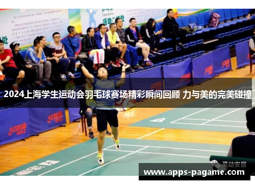 2024上海学生运动会羽毛球赛场精彩瞬间回顾 力与美的完美碰撞 2024上海学生运动会羽毛球赛场精彩瞬间回顾 力与美的完美碰撞