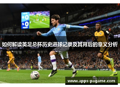 如何解读英足总杯历史进球记录及其背后的意义分析 如何解读英足总杯历史进球记录及其背后的意义分析