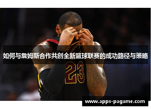 如何与詹姆斯合作共创全新篮球联赛的成功路径与策略