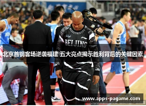 北京首钢客场逆袭福建 五大亮点揭示胜利背后的关键因素 北京首钢客场逆袭福建 五大亮点揭示胜利背后的关键因素