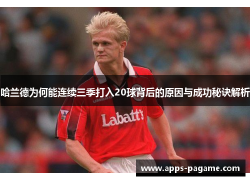 哈兰德为何能连续三季打入20球背后的原因与成功秘诀解析