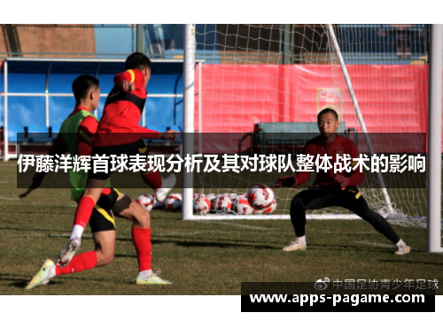 伊藤洋辉首球表现分析及其对球队整体战术的影响 伊藤洋辉首球表现分析及其对球队整体战术的影响