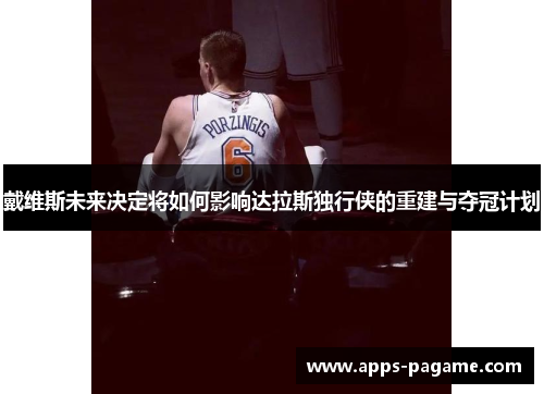 戴维斯未来决定将如何影响达拉斯独行侠的重建与夺冠计划