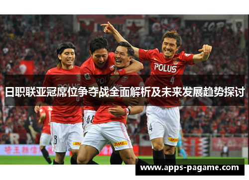 日职联亚冠席位争夺战全面解析及未来发展趋势探讨