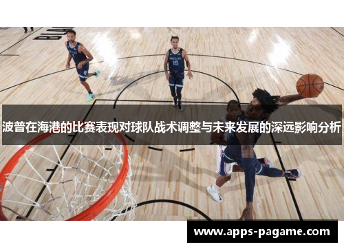 波普在海港的比赛表现对球队战术调整与未来发展的深远影响分析