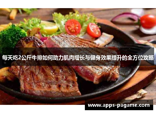 每天吃2公斤牛排如何助力肌肉增长与健身效果提升的全方位攻略 每天吃2公斤牛排如何助力肌肉增长与健身效果提升的全方位攻略
