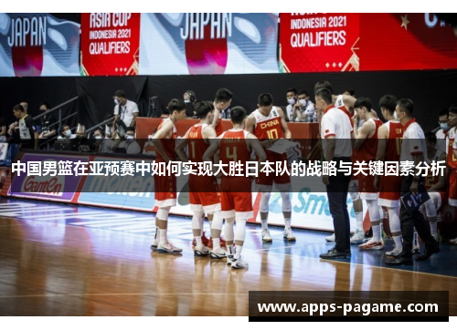 中国男篮在亚预赛中如何实现大胜日本队的战略与关键因素分析 中国男篮在亚预赛中如何实现大胜日本队的战略与关键因素分析