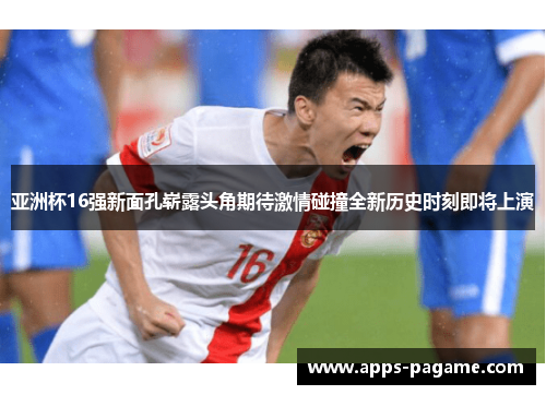 亚洲杯16强新面孔崭露头角期待激情碰撞全新历史时刻即将上演