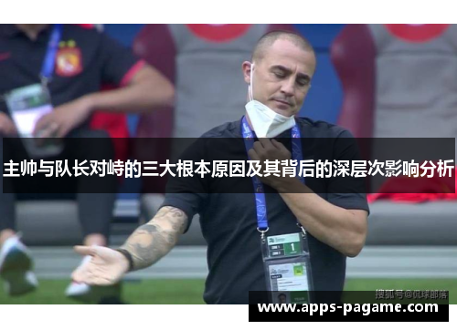主帅与队长对峙的三大根本原因及其背后的深层次影响分析 主帅与队长对峙的三大根本原因及其背后的深层次影响分析