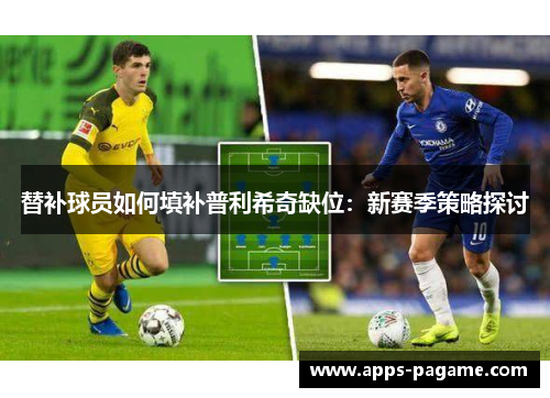 替补球员如何填补普利希奇缺位:新赛季策略探讨 替补球员如何填补普利希奇缺位:新赛季策略探讨