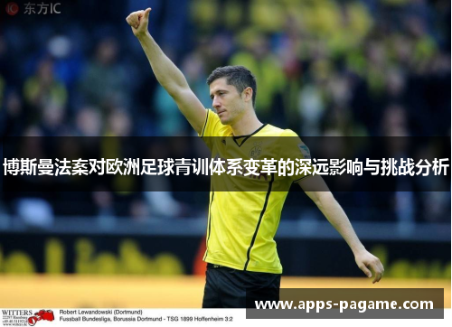 博斯曼法案对欧洲足球青训体系变革的深远影响与挑战分析 博斯曼法案对欧洲足球青训体系变革的深远影响与挑战分析