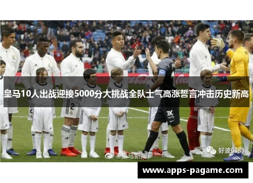 皇马10人出战迎接5000分大挑战全队士气高涨誓言冲击历史新高