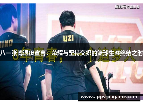 八一张博退役宣言：荣耀与坚持交织的篮球生涯终结之时