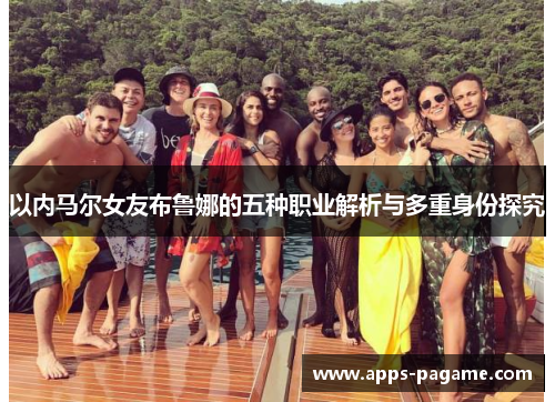 以内马尔女友布鲁娜的五种职业解析与多重身份探究