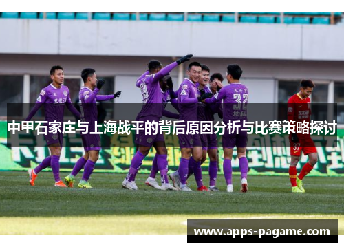 中甲石家庄与上海战平的背后原因分析与比赛策略探讨 中甲石家庄与上海战平的背后原因分析与比赛策略探讨