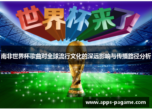 南非世界杯歌曲对全球流行文化的深远影响与传播路径分析