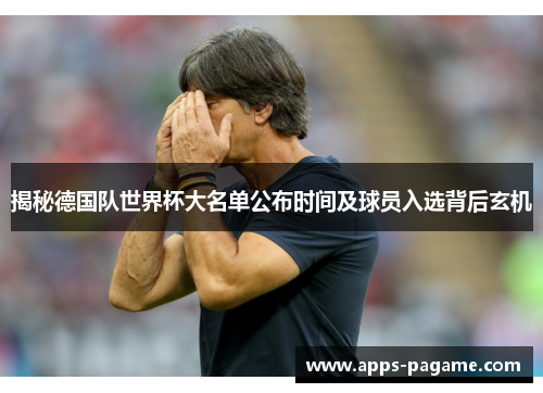 揭秘德国队世界杯大名单公布时间及球员入选背后玄机
