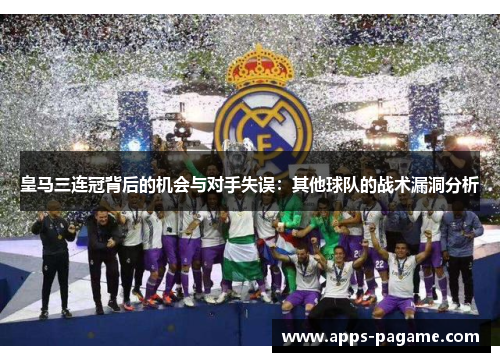皇马三连冠背后的机会与对手失误：其他球队的战术漏洞分析