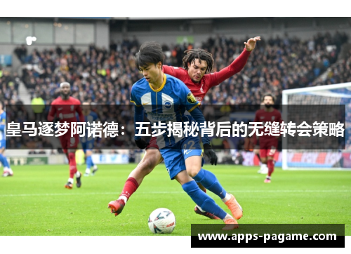 皇马逐梦阿诺德：五步揭秘背后的无缝转会策略