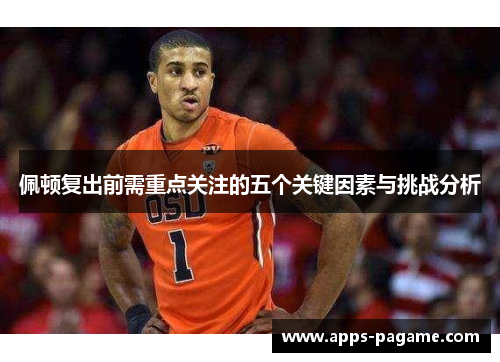 佩顿复出前需重点关注的五个关键因素与挑战分析