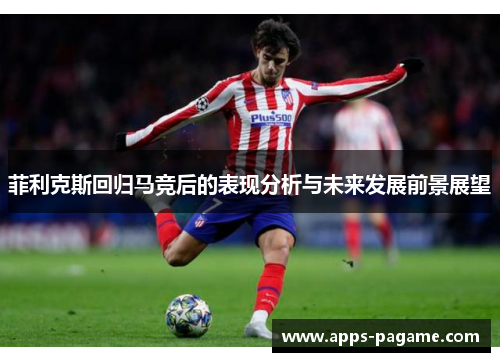 菲利克斯回归马竞后的表现分析与未来发展前景展望 菲利克斯回归马竞后的表现分析与未来发展前景展望