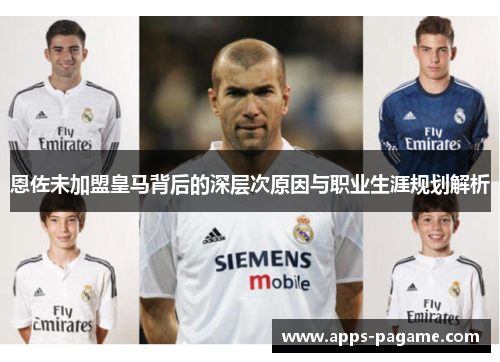 恩佐未加盟皇马背后的深层次原因与职业生涯规划解析