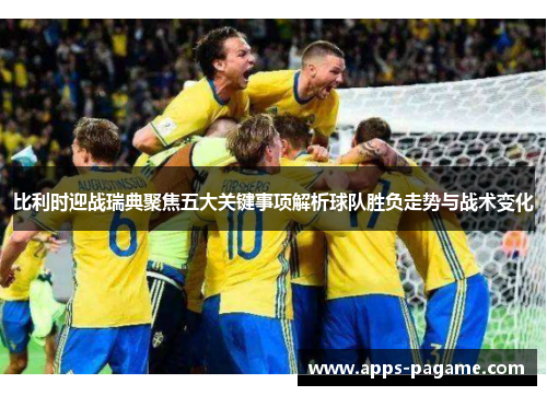 比利时迎战瑞典聚焦五大关键事项解析球队胜负走势与战术变化 比利时迎战瑞典聚焦五大关键事项解析球队胜负走势与战术变化