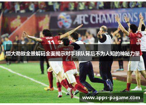 恒大劲敌全景解码全面揭示对手球队背后不为人知的神秘力量