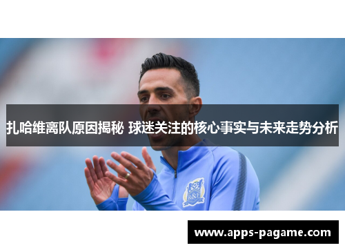 扎哈维离队原因揭秘 球迷关注的核心事实与未来走势分析 扎哈维离队原因揭秘 球迷关注的核心事实与未来走势分析