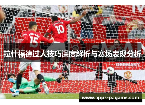 拉什福德过人技巧深度解析与赛场表现分析 拉什福德过人技巧深度解析与赛场表现分析
