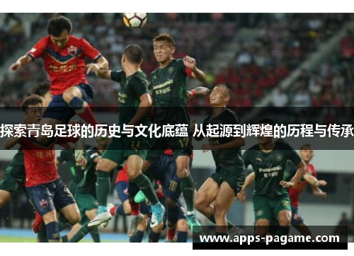 探索青岛足球的历史与文化底蕴 从起源到辉煌的历程与传承 探索青岛足球的历史与文化底蕴 从起源到辉煌的历程与传承