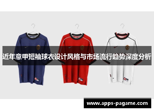 近年意甲短袖球衣设计风格与市场流行趋势深度分析