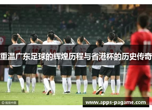 重温广东足球的辉煌历程与省港杯的历史传奇