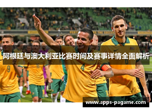 阿根廷与澳大利亚比赛时间及赛事详情全面解析 阿根廷与澳大利亚比赛时间及赛事详情全面解析