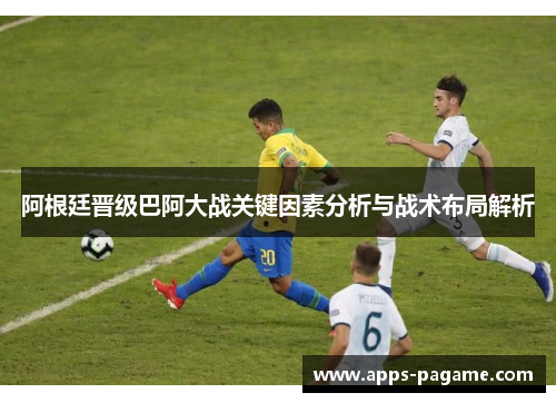 阿根廷晋级巴阿大战关键因素分析与战术布局解析