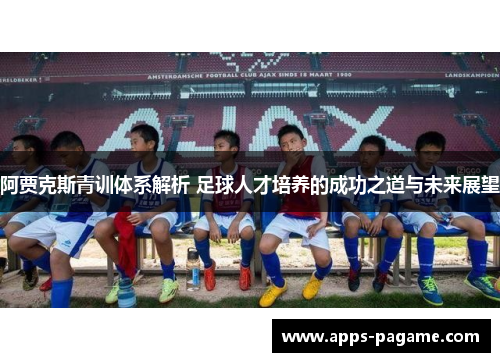 阿贾克斯青训体系解析 足球人才培养的成功之道与未来展望 阿贾克斯青训体系解析 足球人才培养的成功之道与未来展望