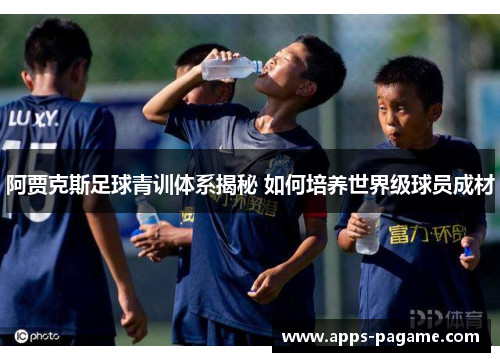阿贾克斯足球青训体系揭秘 如何培养世界级球员成材 阿贾克斯足球青训体系揭秘 如何培养世界级球员成材