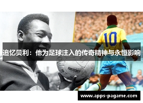 追忆贝利：他为足球注入的传奇精神与永恒影响