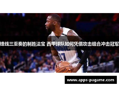 锋线三重奏的制胜法宝 西甲球队如何凭借攻击组合冲击冠军 锋线三重奏的制胜法宝 西甲球队如何凭借攻击组合冲击冠军