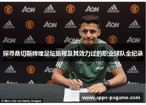 探寻桑切斯辉煌足坛旅程及其效力过的职业球队全纪录