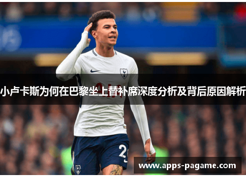 小卢卡斯为何在巴黎坐上替补席深度分析及背后原因解析 小卢卡斯为何在巴黎坐上替补席深度分析及背后原因解析