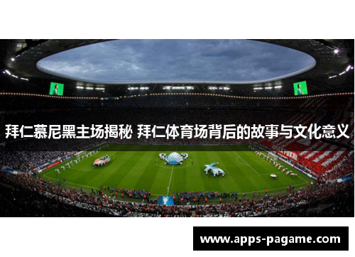 拜仁慕尼黑主场揭秘 拜仁体育场背后的故事与文化意义 拜仁慕尼黑主场揭秘 拜仁体育场背后的故事与文化意义