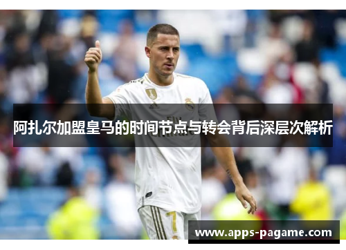 阿扎尔加盟皇马的时间节点与转会背后深层次解析 阿扎尔加盟皇马的时间节点与转会背后深层次解析