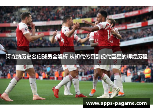 阿森纳历史名宿球员全解析 从初代传奇到现代巨星的辉煌历程