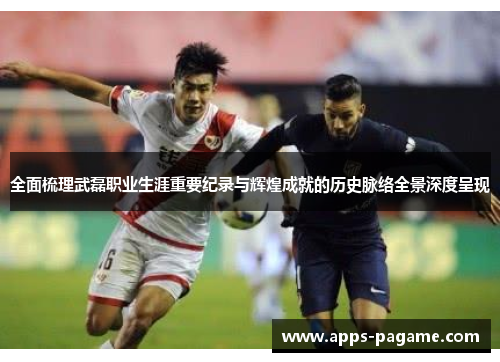 全面梳理武磊职业生涯重要纪录与辉煌成就的历史脉络全景深度呈现 全面梳理武磊职业生涯重要纪录与辉煌成就的历史脉络全景深度呈现