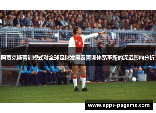 阿贾克斯青训模式对全球足球发展及青训体系革新的深远影响分析